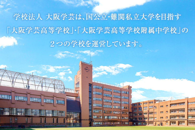 学校法⼈ ⼤阪学芸は、国公⽴・難関私⽴⼤学を⽬指す「⼤阪学芸⾼等学校」・「⼤阪学芸⾼等学校附属中学校」の2つの学校を運営しています。